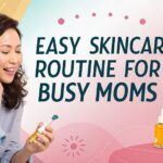 Easy Skincare Routine For Busy Moms: A Comprehensive Guide for 2025